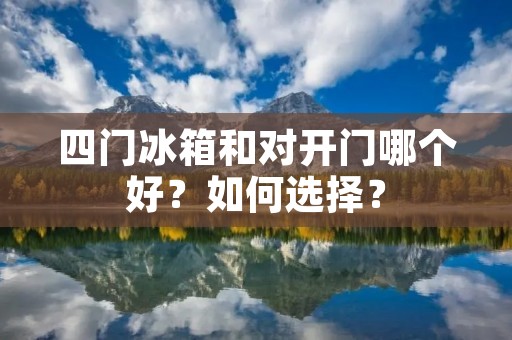 四门冰箱和对开门哪个好?如何选择? 四门冰箱和对开门哪个好?如何选择?