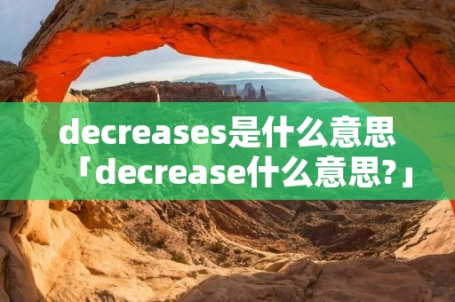 decreases是什么意思「decrease什么意思?」