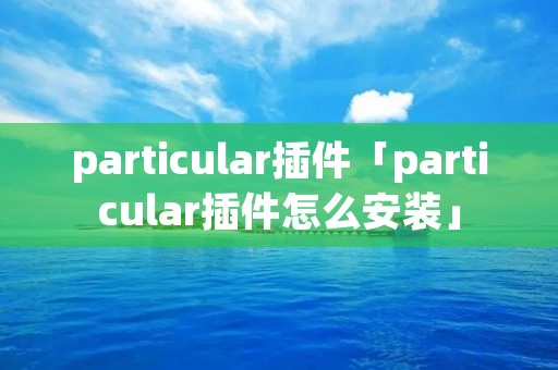 particular插件「particular插件怎么安装」