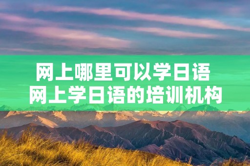 网上哪里可以学日语 网上学日语的培训机构