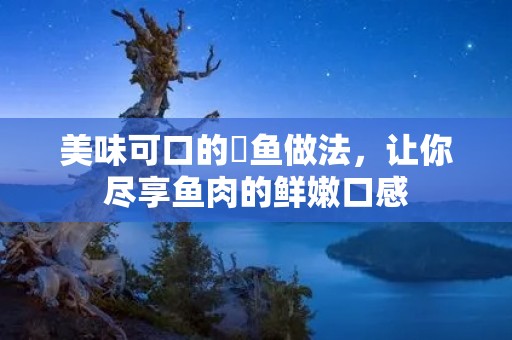美味可口的嚜鱼做法，让你尽享鱼肉的鲜嫩口感