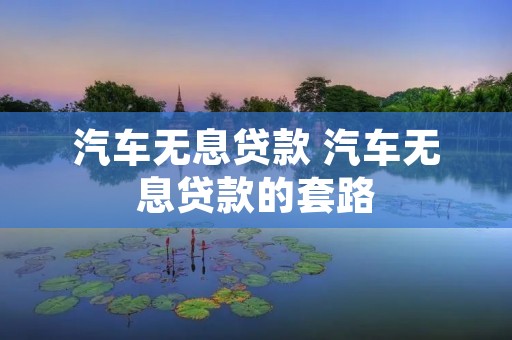 汽车无息贷款 汽车无息贷款的套路