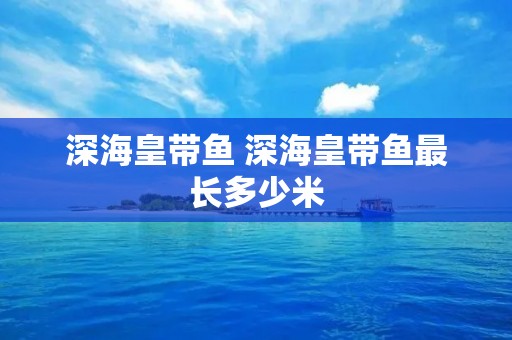 深海皇带鱼 深海皇带鱼最长多少米