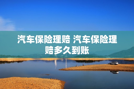 汽车保险理赔 汽车保险理赔多久到账