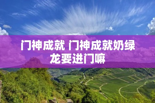 门神成就 门神成就奶绿龙要进门嘛 门神成就 门神成就奶绿龙要进门嘛