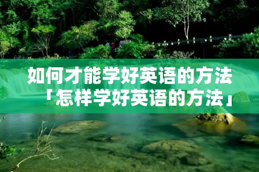 如何才能学好英语的方法「怎样学好英语的方法」