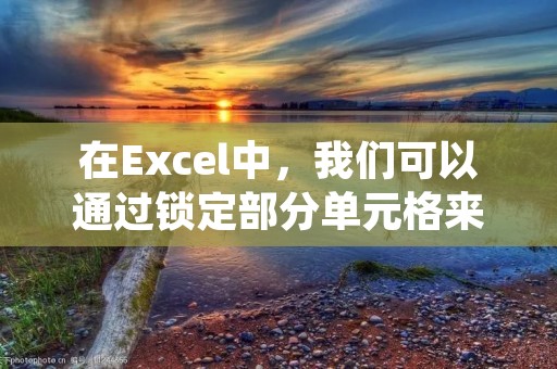 在Excel中,我们可以通过锁定部分单元格来保护数据的完整性和安全性。锁定单元格意味着用户只能读取单元格中的内容,而不能进行编辑或修改。这在涉及重要数据的工作簿中非常有用,可以防止误操作或未经授权的修改。