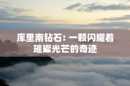 库里南钻石: 一颗闪耀着璀璨光芒的奇迹 库里南钻石: 一颗闪耀着璀璨光芒的奇迹