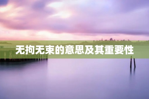 无拘无束的意思及其重要性 无拘无束的意思及其重要性