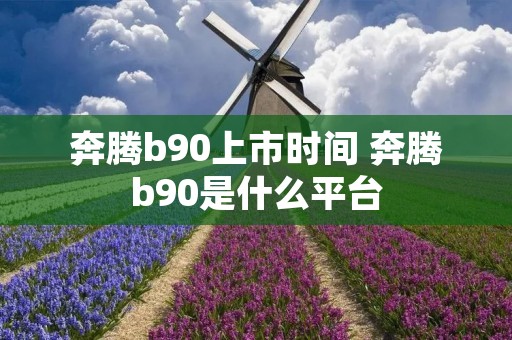 奔腾b90上市时间 奔腾b90是什么平台 奔腾b90上市时间 奔腾b90是什么平台