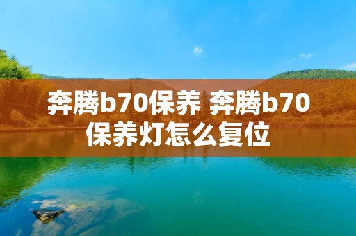 奔腾b70保养 奔腾b70保养灯怎么复位 奔腾b70保养 奔腾b70保养灯怎么复位