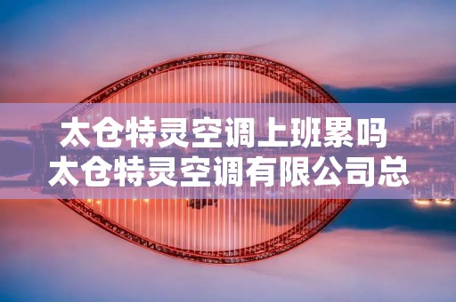 太仓特灵空调上班累吗 太仓特灵空调有限公司总经理 太仓特灵空调上班累吗 太仓特灵空调有限公司总经理
