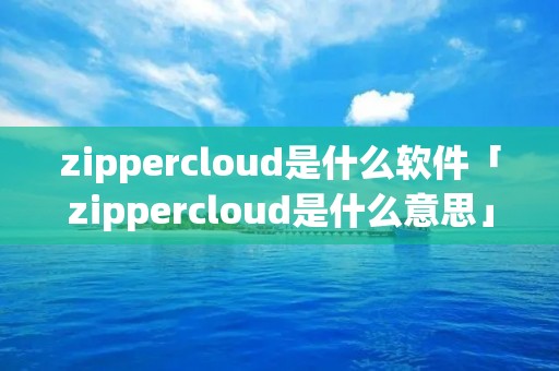 zippercloud是什么软件「zippercloud是什么意思」
