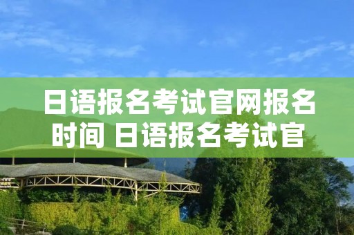 日语报名考试官网报名时间 日语报名考试官网报名时间2022