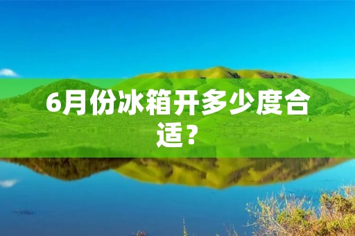 6月份冰箱开多少度合适? 6月份冰箱开多少度合适?