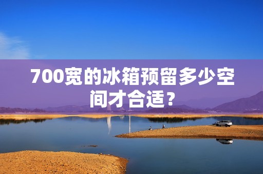 700宽的冰箱预留多少空间才合适? 700宽的冰箱预留多少空间才合适?