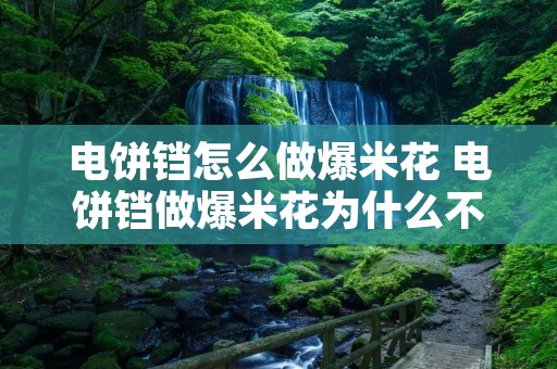 电饼铛怎么做爆米花 电饼铛做爆米花为什么不开花