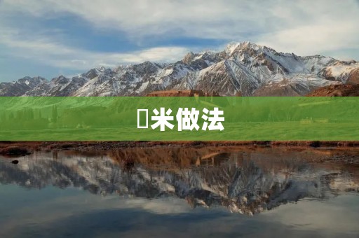 紉米做法:轻松学会制作美味可口的紉米料理 紉米做法:轻松学会制作美味可口的紉米料理