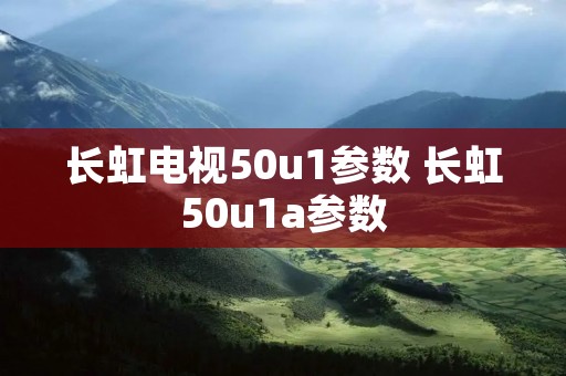 长虹电视50u1参数 长虹50u1a参数 长虹电视50u1参数 长虹50u1a参数