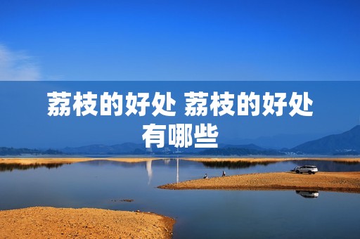 荔枝的好处 荔枝的好处有哪些