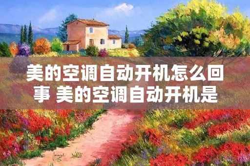 美的空调自动开机怎么回事 美的空调自动开机是什么原因 美的空调自动开机怎么回事 美的空调自动开机是什么原因