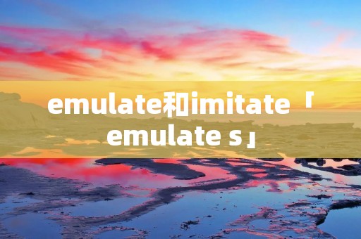 emulate和imitate「emulate s」