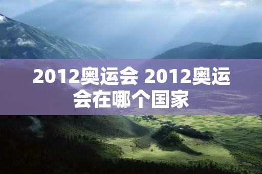 2012奥运会 2012奥运会在哪个国家