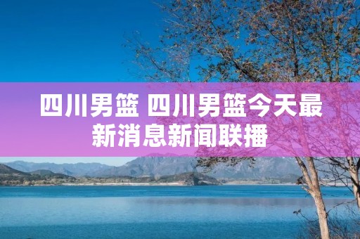 四川男篮 四川男篮今天最新消息新闻联播