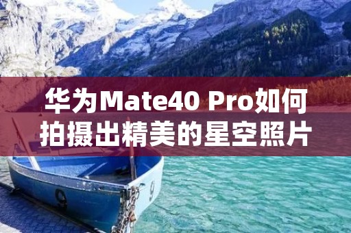 华为Mate40 Pro如何拍摄出精美的星空照片?