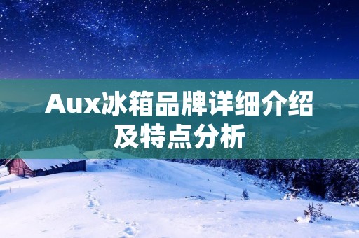 Aux冰箱品牌详细介绍及特点分析 Aux冰箱品牌详细介绍及特点分析