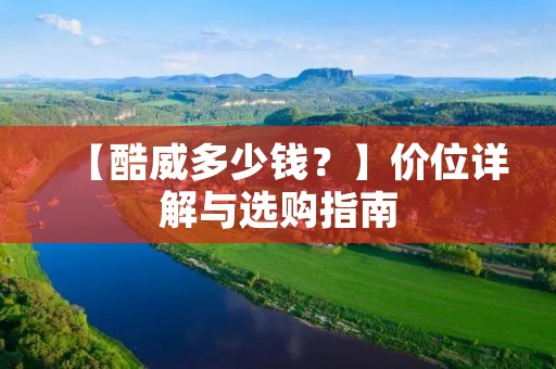 【酷威多少钱？】价位详解与选购指南
