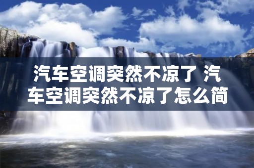 汽车空调突然不凉了 汽车空调突然不凉了怎么简单解决 汽车空调突然不凉了 汽车空调突然不凉了怎么简单解决