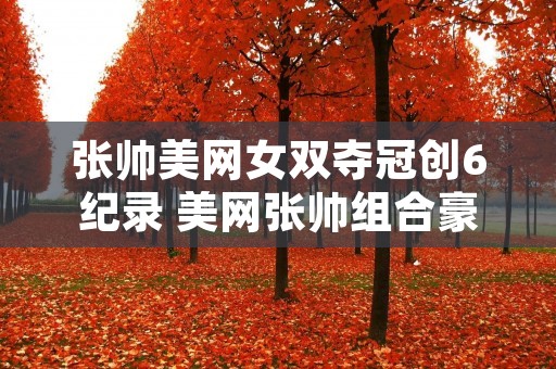 张帅美网女双夺冠创6纪录 美网张帅组合豪取10连胜 携手再进大满贯决赛