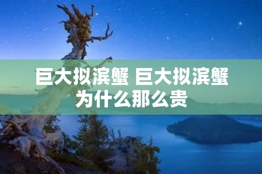 巨大拟滨蟹 巨大拟滨蟹为什么那么贵 巨大拟滨蟹 巨大拟滨蟹为什么那么贵