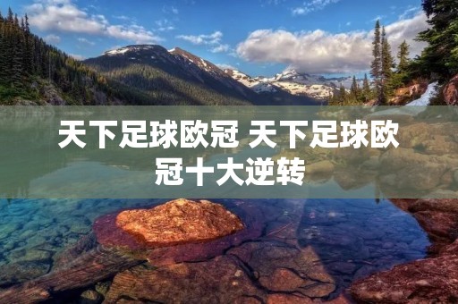 天下足球欧冠 天下足球欧冠十大逆转 天下足球欧冠 天下足球欧冠十大逆转