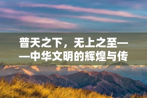 普天之下,无上之至——中华文明的辉煌与传承