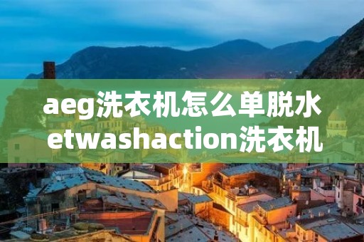 aeg洗衣机怎么单脱水 etwashaction洗衣机怎么单独脱水 aeg洗衣机怎么单脱水 etwashaction洗衣机怎么单独脱水
