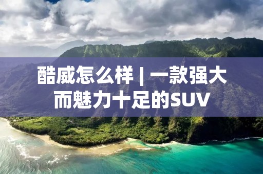 酷威怎么样 | 一款强大而魅力十足的SUV 酷威怎么样 | 一款强大而魅力十足的SUV