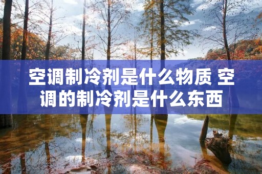 空调制冷剂是什么物质 空调的制冷剂是什么东西