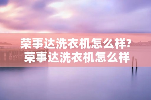 荣事达洗衣机怎么样? 荣事达洗衣机怎么样单独脱水