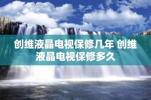 创维液晶电视保修几年 创维液晶电视保修多久 创维液晶电视保修几年 创维液晶电视保修多久
