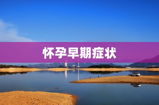 怀孕早期症状:了解身体的变化迹象