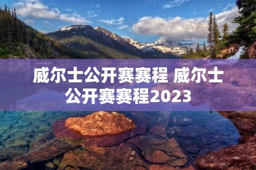 威尔士公开赛赛程 威尔士公开赛赛程2023 威尔士公开赛赛程 威尔士公开赛赛程2023