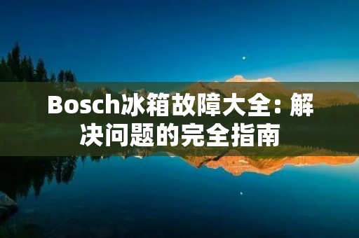 Bosch冰箱故障大全: 解决问题的完全指南