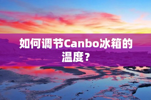 如何调节Canbo冰箱的温度? 如何调节Canbo冰箱的温度?