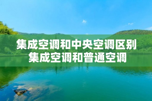 集成空调和中央空调区别 集成空调和普通空调 集成空调和中央空调区别 集成空调和普通空调