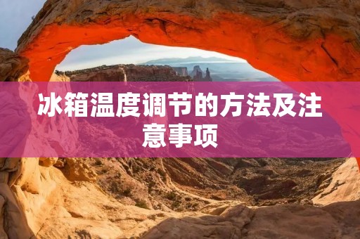 冰箱温度调节的方法及注意事项 冰箱温度调节的方法及注意事项