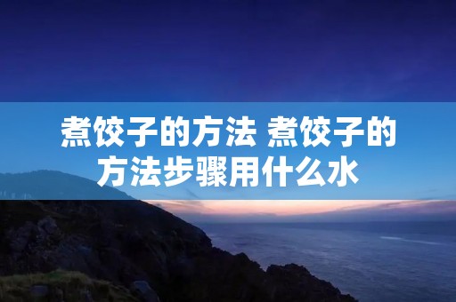 煮饺子的方法 煮饺子的方法步骤用什么水