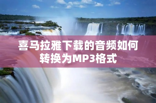 喜马拉雅下载的音频如何转换为MP3格式