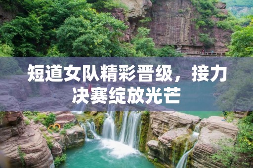 短道女队精彩晋级，接力决赛绽放光芒